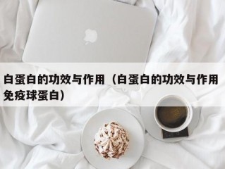 白蛋白的功效与作用（白蛋白的功效与作用 免疫球蛋白）