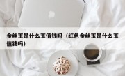 金丝玉是什么玉值钱吗（红色金丝玉是什么玉值钱吗）