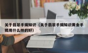 关于翡翠手镯知识（关于翡翠手镯知识黄金手镯用什么样的好）