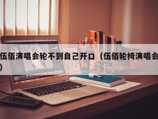 伍佰演唱会轮不到自己开口（伍佰轮椅演唱会）