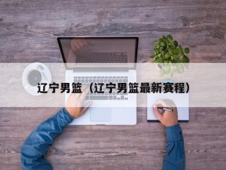 辽宁男篮（辽宁男篮最新赛程）