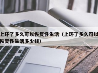 上环了多久可以恢复性生活（上环了多久可以恢复性生活多少钱）