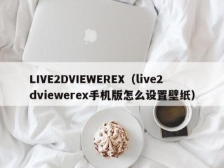 LIVE2DVIEWEREX（live2dviewerex手机版怎么设置壁纸）