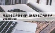 黑龙江省公务员考试网（黑龙江省公务员考试2024年公告）