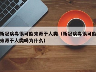 新冠病毒很可能来源于人类（新冠病毒很可能来源于人类吗为什么）