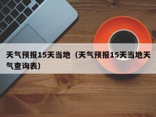 天气预报15天当地（天气预报15天当地天气查询表）