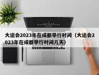 大运会2023年在成都举行时间（大运会2023年在成都举行时间几天）