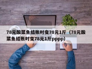 78元酸菜鱼结账时变78元1斤（78元酸菜鱼结账时变78元1斤pppp）