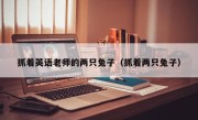 抓着英语老师的两只兔子（抓着两只兔子）