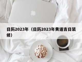 日历2023年（日历2023年黄道吉日装修）