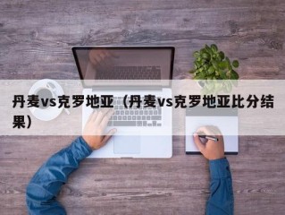 丹麦vs克罗地亚（丹麦vs克罗地亚比分结果）