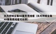 长月烬明全集40集免费观看（长月烬明全集40集免费观看可投屏）