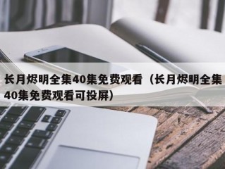 长月烬明全集40集免费观看（长月烬明全集40集免费观看可投屏）