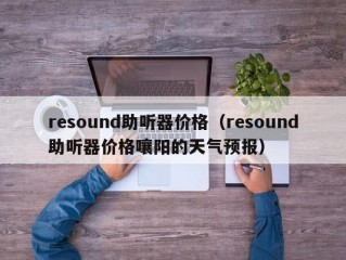 resound助听器价格（resound助听器价格嚷阳的天气预报）