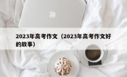 2023年高考作文（2023年高考作文好的故事）