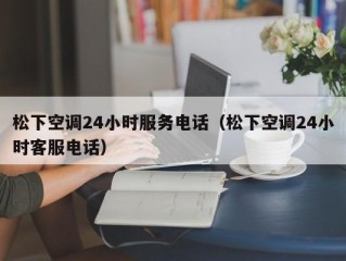 松下空调24小时服务电话（松下空调24小时客服电话）