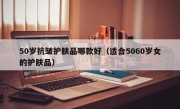 50岁抗皱护肤品哪款好（适合5060岁女的护肤品）