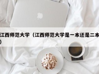 江西师范大学（江西师范大学是一本还是二本）