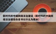 新时代的中国网络法治建设（新时代的中国网络法治建设白皮书以什么为根本）