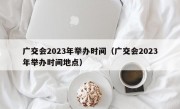 广交会2023年举办时间（广交会2023年举办时间地点）