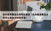 白衣服发黄怎么洗可以变白（白衣服发黄怎么洗可以变白小妙招牙齿）