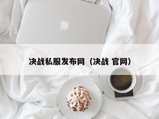 决战私服发布网（决战 官网）