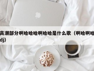 高潮部分啊哈哈哈啊哈哈是什么歌（啊哈啊哈dj）