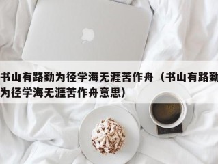 书山有路勤为径学海无涯苦作舟（书山有路勤为径学海无涯苦作舟意思）