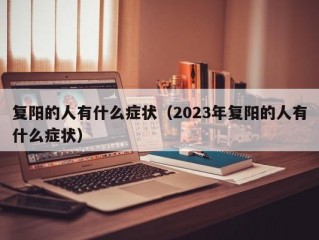 复阳的人有什么症状（2023年复阳的人有什么症状）