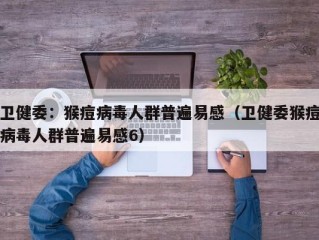 卫健委：猴痘病毒人群普遍易感（卫健委猴痘病毒人群普遍易感6）