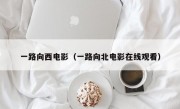 一路向西电影（一路向北电影在线观看）