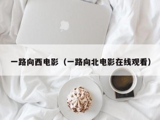 一路向西电影（一路向北电影在线观看）