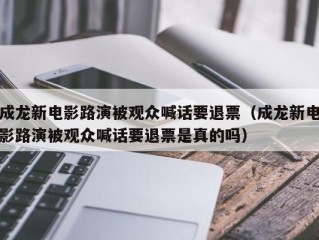 成龙新电影路演被观众喊话要退票（成龙新电影路演被观众喊话要退票是真的吗）