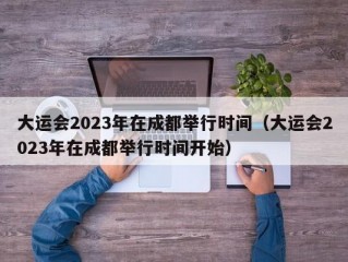 大运会2023年在成都举行时间（大运会2023年在成都举行时间开始）