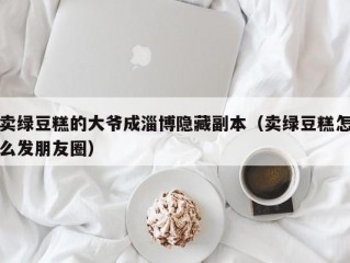 卖绿豆糕的大爷成淄博隐藏副本（卖绿豆糕怎么发朋友圈）