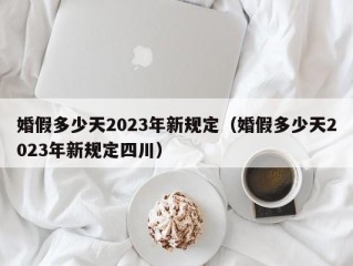 婚假多少天2023年新规定（婚假多少天2023年新规定四川）