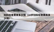 妇科检查费用多少钱（16岁妇科检查费用多少钱）