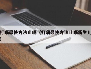 打嗝最快方法止嗝（打嗝最快方法止嗝新生儿）