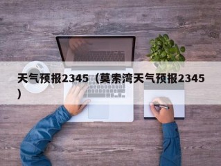 天气预报2345（莫索湾天气预报2345）