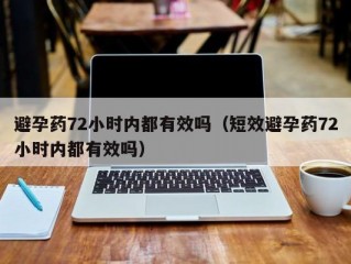 避孕药72小时内都有效吗（短效避孕药72小时内都有效吗）