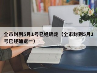 全市封到5月1号已经确定（全市封到5月1号已经确定一）