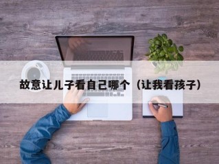 故意让儿子看自己哪个（让我看孩子）