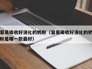 容易吸收好消化的奶粉（容易吸收好消化的奶粉是哪一款最好）