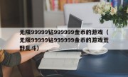 无限99999钻999999金币的游戏（无限99999钻999999金币的游戏荒野乱斗）