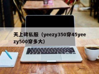 天上碑私服（yeezy350穿45yeezy500穿多大）