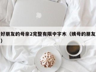 好朋友的母亲2完整有限中字木（姨母的朋友）