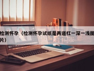 检测怀孕（检测怀孕试纸是两道杠一深一浅图片）