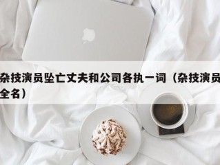 杂技演员坠亡丈夫和公司各执一词（杂技演员全名）