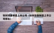 钛材设备制造上市公司（钛材设备制造上市公司排名）