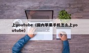 上youtube（国内苹果手机怎么上youtube）